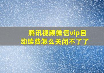 腾讯视频微信vip自动续费怎么关闭不了了