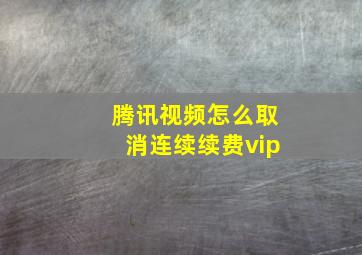 腾讯视频怎么取消连续续费vip