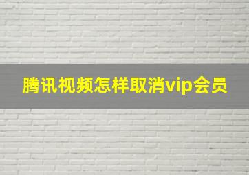 腾讯视频怎样取消vip会员