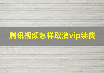 腾讯视频怎样取消vip续费