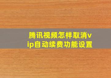 腾讯视频怎样取消vip自动续费功能设置