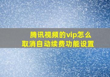 腾讯视频的vip怎么取消自动续费功能设置