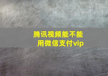 腾讯视频能不能用微信支付vip