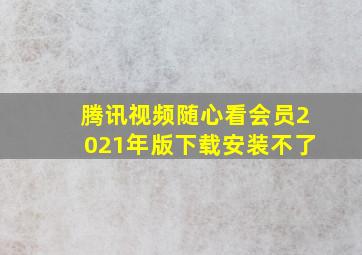 腾讯视频随心看会员2021年版下载安装不了