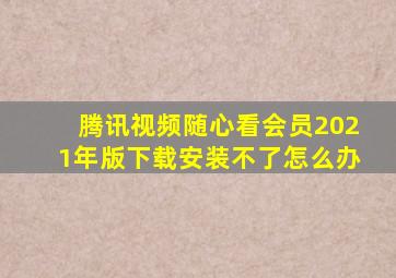 腾讯视频随心看会员2021年版下载安装不了怎么办