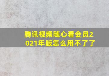 腾讯视频随心看会员2021年版怎么用不了了