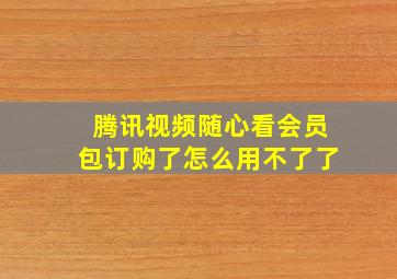 腾讯视频随心看会员包订购了怎么用不了了