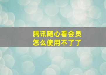 腾讯随心看会员怎么使用不了了