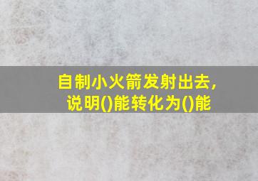 自制小火箭发射出去,说明()能转化为()能