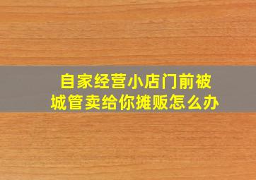 自家经营小店门前被城管卖给你摊贩怎么办