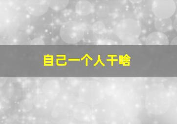 自己一个人干啥