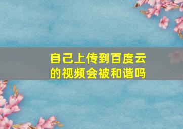 自己上传到百度云的视频会被和谐吗