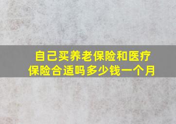 自己买养老保险和医疗保险合适吗多少钱一个月