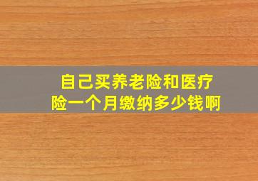 自己买养老险和医疗险一个月缴纳多少钱啊