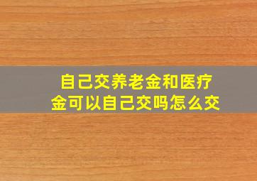 自己交养老金和医疗金可以自己交吗怎么交