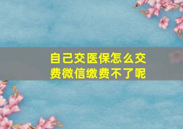 自己交医保怎么交费微信缴费不了呢