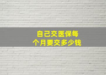 自己交医保每个月要交多少钱