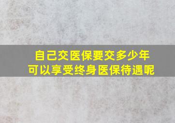 自己交医保要交多少年可以享受终身医保待遇呢