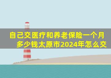 自己交医疗和养老保险一个月多少钱太原市2024年怎么交