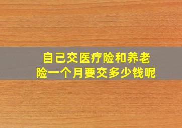 自己交医疗险和养老险一个月要交多少钱呢