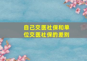 自己交医社保和单位交医社保的差别