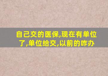 自己交的医保,现在有单位了,单位给交,以前的咋办