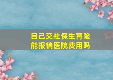 自己交社保生育险能报销医院费用吗