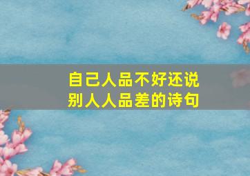 自己人品不好还说别人人品差的诗句