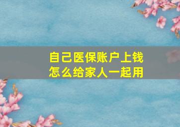 自己医保账户上钱怎么给家人一起用