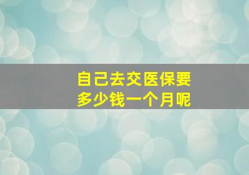 自己去交医保要多少钱一个月呢