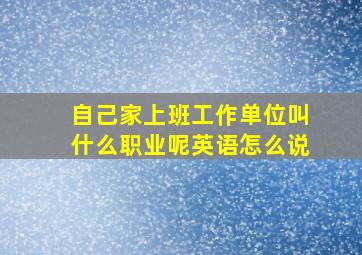 自己家上班工作单位叫什么职业呢英语怎么说