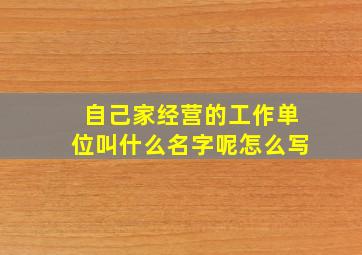 自己家经营的工作单位叫什么名字呢怎么写