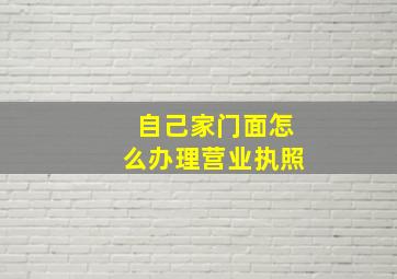 自己家门面怎么办理营业执照