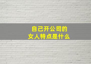 自己开公司的女人特点是什么