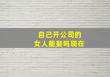 自己开公司的女人能娶吗现在