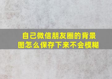 自己微信朋友圈的背景图怎么保存下来不会模糊