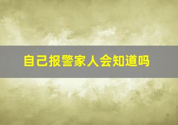 自己报警家人会知道吗