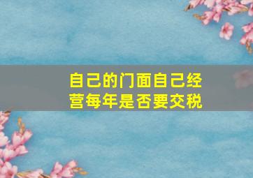 自己的门面自己经营每年是否要交税