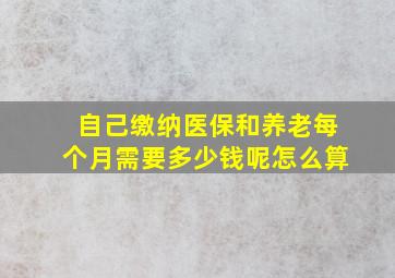 自己缴纳医保和养老每个月需要多少钱呢怎么算