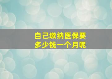 自己缴纳医保要多少钱一个月呢