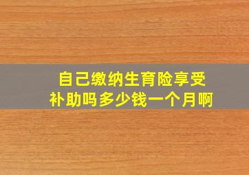 自己缴纳生育险享受补助吗多少钱一个月啊