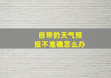 自带的天气预报不准确怎么办