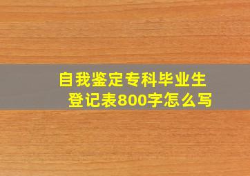 自我鉴定专科毕业生登记表800字怎么写