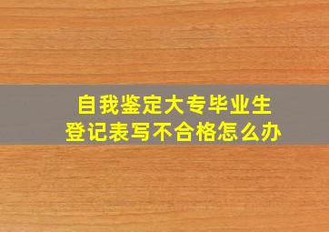 自我鉴定大专毕业生登记表写不合格怎么办