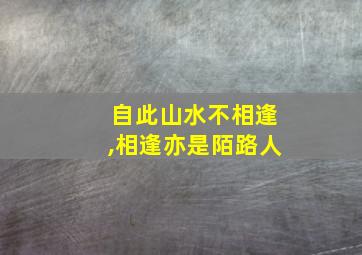 自此山水不相逢,相逢亦是陌路人