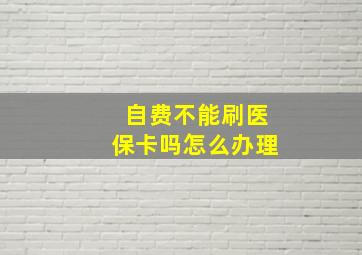 自费不能刷医保卡吗怎么办理