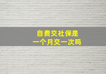 自费交社保是一个月交一次吗