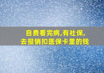 自费看完病,有社保,去报销扣医保卡里的钱