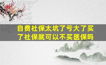 自费社保太坑了亏大了买了社保就可以不买医保吗