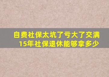 自费社保太坑了亏大了交满15年社保退休能够拿多少